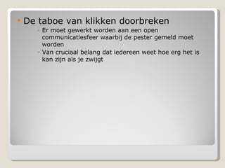 De taboe van klikken doorbreken Er moet gewerkt worden aan een open communicatiesfeer waarbij de pester gemeld moet worden Van cruciaal belang dat iedereen weet hoe erg het is kan zijn als je zwijgt 