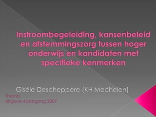 Instroombegeleiding, kansenbeleid en afstemmingszorg tussen hoger onderwijs en kandidaten met specifieke kenmerken Gisèle Descheppere (KH Mechelen) Thema  Uitgave 4 jaargang 2007 