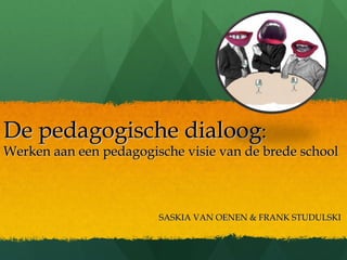 De pedagogische dialoog :  Werken aan een pedagogische visie van de brede school   SASKIA VAN OENEN & FRANK STUDULSKI 
