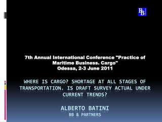 Where is cargo? Shortage at all stages of transportation. Is draft survey actual under current trends? Alberto BatiniBB & Partners 7th Annual International Conference "Practice of Maritime Business. Cargo" Odessa, 2-3 June 2011 