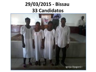 29/03/2015 - Bissau
33 Candidatos
Igreja Djogoró I
 