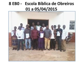8 EB0 - Escola Bíblica de Obreiros
01 a 05/04/2015
Bissau
 
