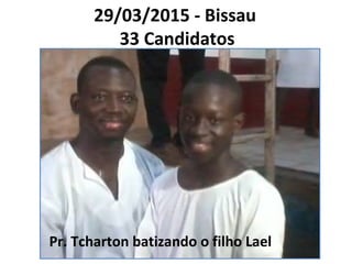 29/03/2015 - Bissau
33 Candidatos
Pr. Tcharton batizando o filho Lael
 