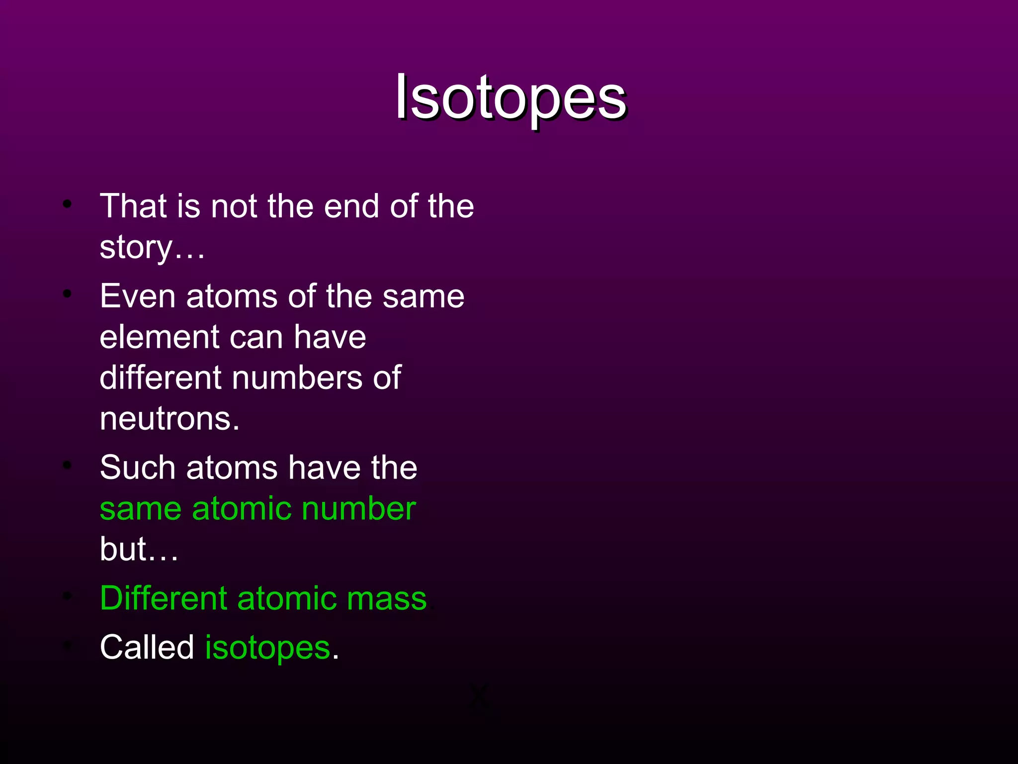Isotopes That is not the end of the story… Even atoms of the same element can have different numbers of neutrons. Such atoms have the   same atomic number   but… Different atomic mass . Called   isotopes . X 