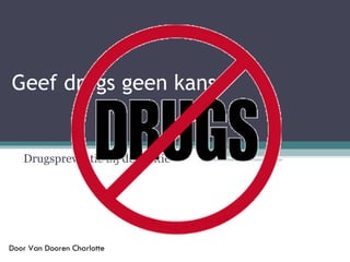 Geef drugs geen kans Drugspreventie bij de politie Door Van Dooren Charlotte 