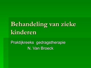 Behandeling van zieke kinderen Praktijkreeks  gedragstherapie N. Van Broeck 