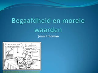 Begaafdheid en morele waarden Joan Freeman http://josjehoogbegaafdheid.web-log.nl/josjehoogbegaafdheid 
