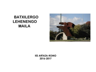 BATXILERGO
LEHENENGO
MAILA
IES ARTAZA-ROMO
2016-2017
 
