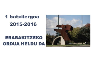 ERABAKITZEKO
ORDUA HELDU DA
2015-2016
1 batxilergoa
 