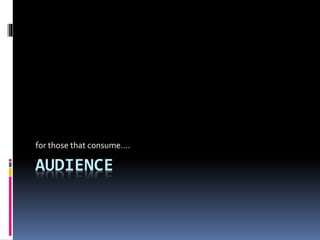 AUDIENCE
for those that consume….
 