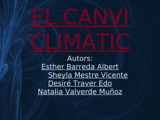 EL CANVI
CLIMÀTIC
        Autors:
 Esther Barreda Albert
   Sheyla Mestre Vicente
   Desiré Traver Edo
Natalia Valverde Muñoz
 