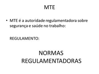 MTE
• MTE é a autoridade regulamentadora sobre
segurança e saúde no trabalho:
REGULAMENTO:
NORMAS
REGULAMENTADORAS
 