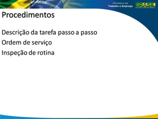 Procedimentos
Descrição da tarefa passo a passo
Ordem de serviço
Inspeção de rotina
 