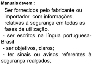 Manuais devem :
Ser fornecidos pelo fabricante ou
importador, com informações
relativas à segurança em todas as
fases de utilização.
- ser escritos na língua portuguesa-
Brasil
- ser objetivos, claros;
- ter sinais ou avisos referentes à
segurança realçados;
 
