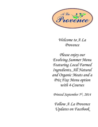 Welcome to A La
Provence
Please enjoy our
Evolving Summer Menu
Featuring Local Farmed
Ingredients, All Natural
and Organic Meats and a
Prix Fixe Menu option
with 4-Courses
Printed September 5th, 2014
Follow A La Provence
Updates on Facebook
 