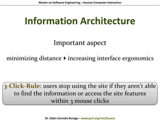 Master on Software Engineering :: Human-Computer Interaction
Dr. Sabin-Corneliu Buraga – www.purl.org/net/busaco
Information Architecture
Important aspect
minimizing distanceincreasing interface ergonomics
3-Click-Rule: users stop using the site if they aren’t able
to find the information or access the site features
within 3 mouse clicks
 