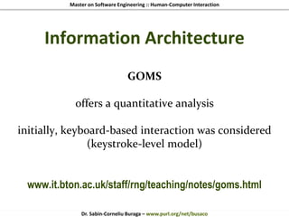 Master on Software Engineering :: Human-Computer Interaction
Dr. Sabin-Corneliu Buraga – www.purl.org/net/busaco
Information Architecture
GOMS
offers a quantitative analysis
initially, keyboard-based interaction was considered
(keystroke-level model)
www.it.bton.ac.uk/staff/rng/teaching/notes/goms.html
 