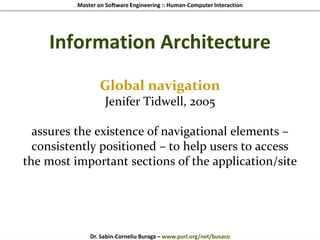 Master on Software Engineering :: Human-Computer Interaction
Dr. Sabin-Corneliu Buraga – www.purl.org/net/busaco
Information Architecture
Global navigation
Jenifer Tidwell, 2005
assures the existence of navigational elements –
consistently positioned – to help users to access
the most important sections of the application/site
 