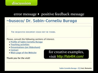 Master on Software Engineering :: Human-Computer Interaction
Dr. Sabin-Corneliu Buraga – www.purl.org/net/busaco
error message positive feedback message
discussion
for creative examples,
visit http://fab404.com/
 