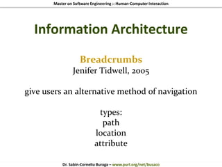 Master on Software Engineering :: Human-Computer Interaction
Dr. Sabin-Corneliu Buraga – www.purl.org/net/busaco
Information Architecture
Breadcrumbs
Jenifer Tidwell, 2005
give users an alternative method of navigation
types:
path
location
attribute
 