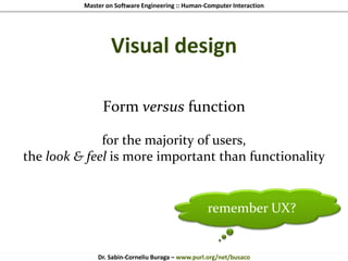 Master on Software Engineering :: Human-Computer Interaction
Dr. Sabin-Corneliu Buraga – www.purl.org/net/busaco
Visual design
Form versus function
for the majority of users,
the look & feel is more important than functionality
remember UX?
 