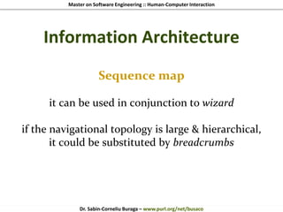 Master on Software Engineering :: Human-Computer Interaction
Dr. Sabin-Corneliu Buraga – www.purl.org/net/busaco
Information Architecture
Sequence map
it can be used in conjunction to wizard
if the navigational topology is large & hierarchical,
it could be substituted by breadcrumbs
 