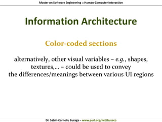 Master on Software Engineering :: Human-Computer Interaction
Dr. Sabin-Corneliu Buraga – www.purl.org/net/busaco
Information Architecture
Color-coded sections
alternatively, other visual variables – e.g., shapes,
textures,… – could be used to convey
the differences/meanings between various UI regions
 