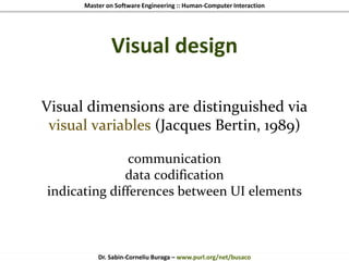 Master on Software Engineering :: Human-Computer Interaction
Dr. Sabin-Corneliu Buraga – www.purl.org/net/busaco
Visual design
Visual dimensions are distinguished via
visual variables (Jacques Bertin, 1989)
communication
data codification
indicating differences between UI elements
 