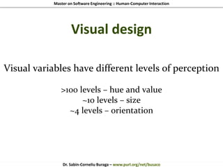 Master on Software Engineering :: Human-Computer Interaction
Dr. Sabin-Corneliu Buraga – www.purl.org/net/busaco
Visual design
Visual variables have different levels of perception
>100 levels – hue and value
~10 levels – size
~4 levels – orientation
 