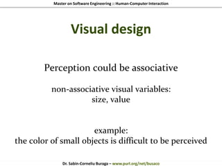 Master on Software Engineering :: Human-Computer Interaction
Dr. Sabin-Corneliu Buraga – www.purl.org/net/busaco
Visual design
Perception could be associative
non-associative visual variables:
size, value
example:
the color of small objects is difficult to be perceived
 
