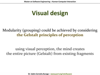 Master on Software Engineering :: Human-Computer Interaction
Dr. Sabin-Corneliu Buraga – www.purl.org/net/busaco
Visual design
Modularity (grouping) could be achieved by considering
the Gelstalt principles of perception
using visual perception, the mind creates
the entire picture (Gelstalt) from existing fragments
 