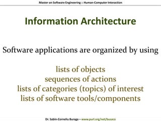 Master on Software Engineering :: Human-Computer Interaction
Dr. Sabin-Corneliu Buraga – www.purl.org/net/busaco
Information Architecture
Software applications are organized by using
lists of objects
sequences of actions
lists of categories (topics) of interest
lists of software tools/components
 