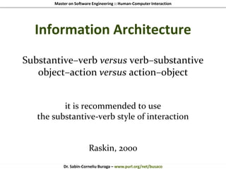 Master on Software Engineering :: Human-Computer Interaction
Dr. Sabin-Corneliu Buraga – www.purl.org/net/busaco
Information Architecture
Substantive–verb versus verb–substantive
object–action versus action–object
it is recommended to use
the substantive-verb style of interaction
Raskin, 2000
 