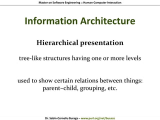 Master on Software Engineering :: Human-Computer Interaction
Dr. Sabin-Corneliu Buraga – www.purl.org/net/busaco
Information Architecture
Hierarchical presentation
tree-like structures having one or more levels
used to show certain relations between things:
parent–child, grouping, etc.
 