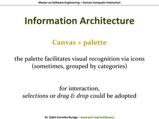 Master on Software Engineering :: Human-Computer Interaction
Dr. Sabin-Corneliu Buraga – www.purl.org/net/busaco
Information Architecture
Canvas + palette
the palette facilitates visual recognition via icons
(sometimes, grouped by categories)
for interaction,
selections or drag & drop could be adopted
 