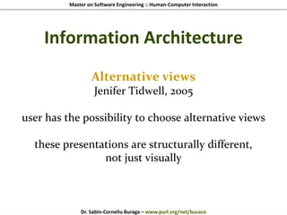 Master on Software Engineering :: Human-Computer Interaction
Dr. Sabin-Corneliu Buraga – www.purl.org/net/busaco
Information Architecture
Alternative views
Jenifer Tidwell, 2005
user has the possibility to choose alternative views
these presentations are structurally different,
not just visually
 