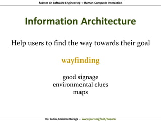 Master on Software Engineering :: Human-Computer Interaction
Dr. Sabin-Corneliu Buraga – www.purl.org/net/busaco
Information Architecture
Help users to find the way towards their goal
wayfinding
good signage
environmental clues
maps
 