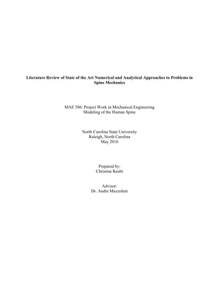 Literature Review of State of the Art Numerical and Analytical Approaches to Problems in
Spine Mechanics
MAE 586: Project Work in Mechanical Engineering
Modeling of the Human Spine
North Carolina State University
Raleigh, North Carolina
May 2016
Prepared by:
Christine Reubi
Advisor:
Dr. Andre Mazzoleni
 