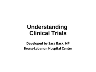 Understanding
Clinical Trials
Developed by Sara Back, NP
Bronx-Lebanon Hospital Center
 