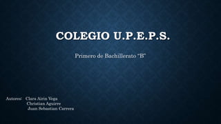 COLEGIO U.P.E.P.S.
Primero de Bachillerato “B”
Autores: Clara Airin Vega
Christian Aguirre
Juan Sebastian Carrera
 
