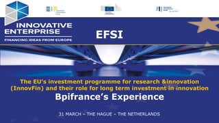 The EU’s investment programme for research &innovation
(InnovFin) and their role for long term investment in innovation
Bpifrance’s Experience
31 MARCH – THE HAGUE – THE NETHERLANDS
EFSI
 
