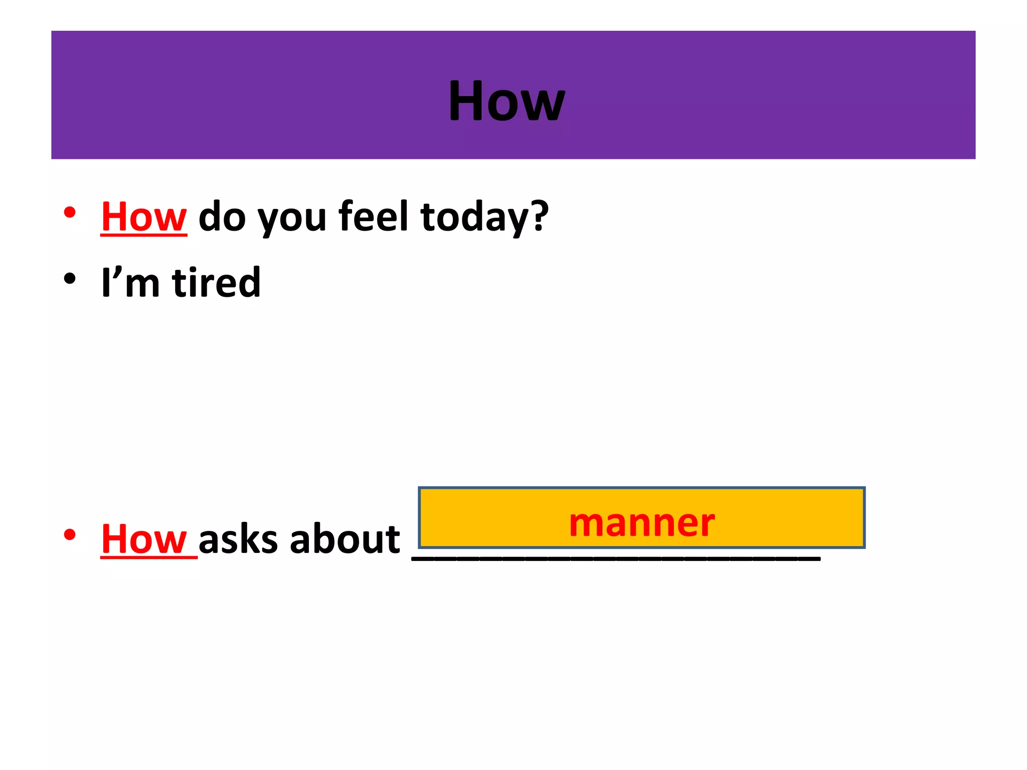 How
• How do you feel today?
• I’m tired
• How asks about __________________manner
 