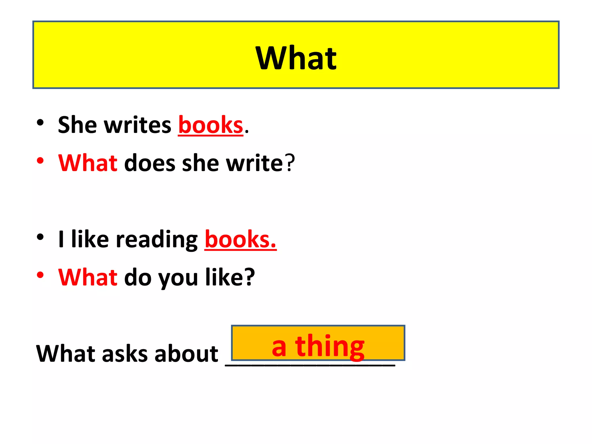 • She writes books.
• What does she write?
• I like reading books.
• What do you like?
What asks about _____________
What
a thing
 