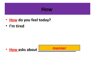 How
• How do you feel today?
• I’m tired
• How asks about __________________manner
 