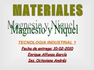 TECNOLOGIA INDUSTRIAL 1 Fecha de entrega: 10-02-2010 Enrique Alfonso García Ies. Octaviano Andrés MATERIALES Magnesio y Níquel 
