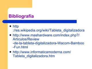 Bibliografía http ://es.wikipedia.org/wiki/Tableta_digitalizadora http :// www.mashardware.com / index.php ?/ Articulos / Review -de-la-tableta-digitalizadora-Wacom- Bamboo - Fun.html   http :// www.informaticamoderna.com / Tableta_digitalizadora.htm   