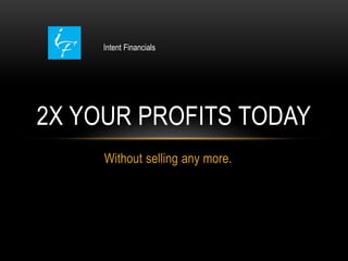 Without selling any more.
2X YOUR PROFITS TODAY
Intent Financials
 