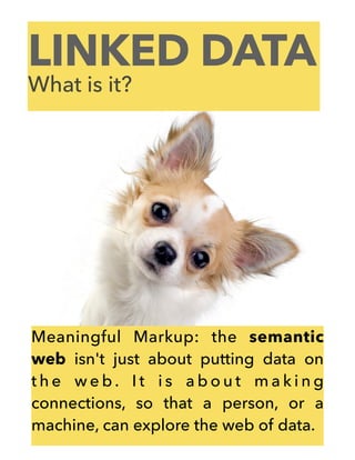 LINKED DATA
What is it?
Meaningful Markup: the semantic
web isn't just about putting data on
t h e w e b . I t i s a b o u t m a k i n g
connections, so that a person, or a
machine, can explore the web of data.
 