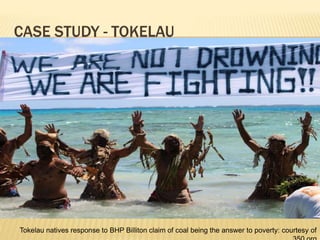 CASE STUDY - TOKELAU
Tokelau natives response to BHP Billiton claim of coal being the answer to poverty: courtesy of
 