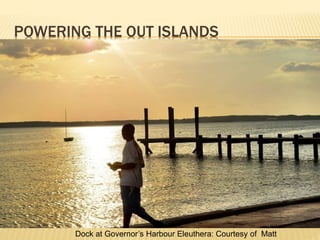 POWERING THE OUT ISLANDS
Dock at Governor’s Harbour Eleuthera: Courtesy of Matt
 